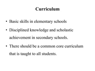 Curriculum
• Basic skills in elementary schools
• Disciplined knowledge and scholastic
achievement in secondary schools.
• There should be a common core curriculum
that is taught to all students.
 
