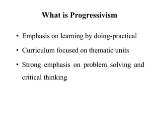 What is Progressivism
• Emphasis on learning by doing-practical
• Curriculum focused on thematic units
• Strong emphasis on problem solving and
critical thinking
 