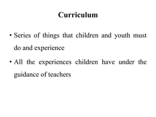 Curriculum
• Series of things that children and youth must
do and experience
• All the experiences children have under the
guidance of teachers
 
