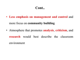 Cont..
• Less emphasis on management and control and
more focus on community building
• Atmosphere that promotes analysis, criticism, and
research would best describe the classroom
environment
 