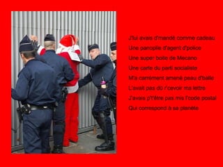J'lui avais d'mandé comme cadeau Une panoplie d'agent d'police Une super boite de Mecano Une carte du parti socialiste M'a carrément amené peau d'balle L'avait pas dû r’cevoir ma lettre J'avais p't'être pas mis l'code postal Qui correspond à sa planète 