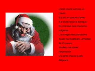 L'était bourré comme un polack Il a fait un boucan d'enfer Il a fouillé toute la baraque En chantant des chansons vulgaires L'a ravagé mes plantations Toute ma récolte de...d'herbes de Provence Veuillez me passer l'expression L'a gerbé d'ssus quelle élégance  