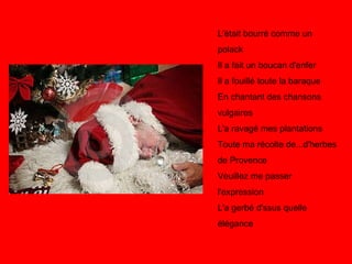 L'était bourré comme un polack Il a fait un boucan d'enfer Il a fouillé toute la baraque En chantant des chansons vulgaires L'a ravagé mes plantations Toute ma récolte de...d'herbes de Provence Veuillez me passer l'expression L'a gerbé d'ssus quelle élégance  