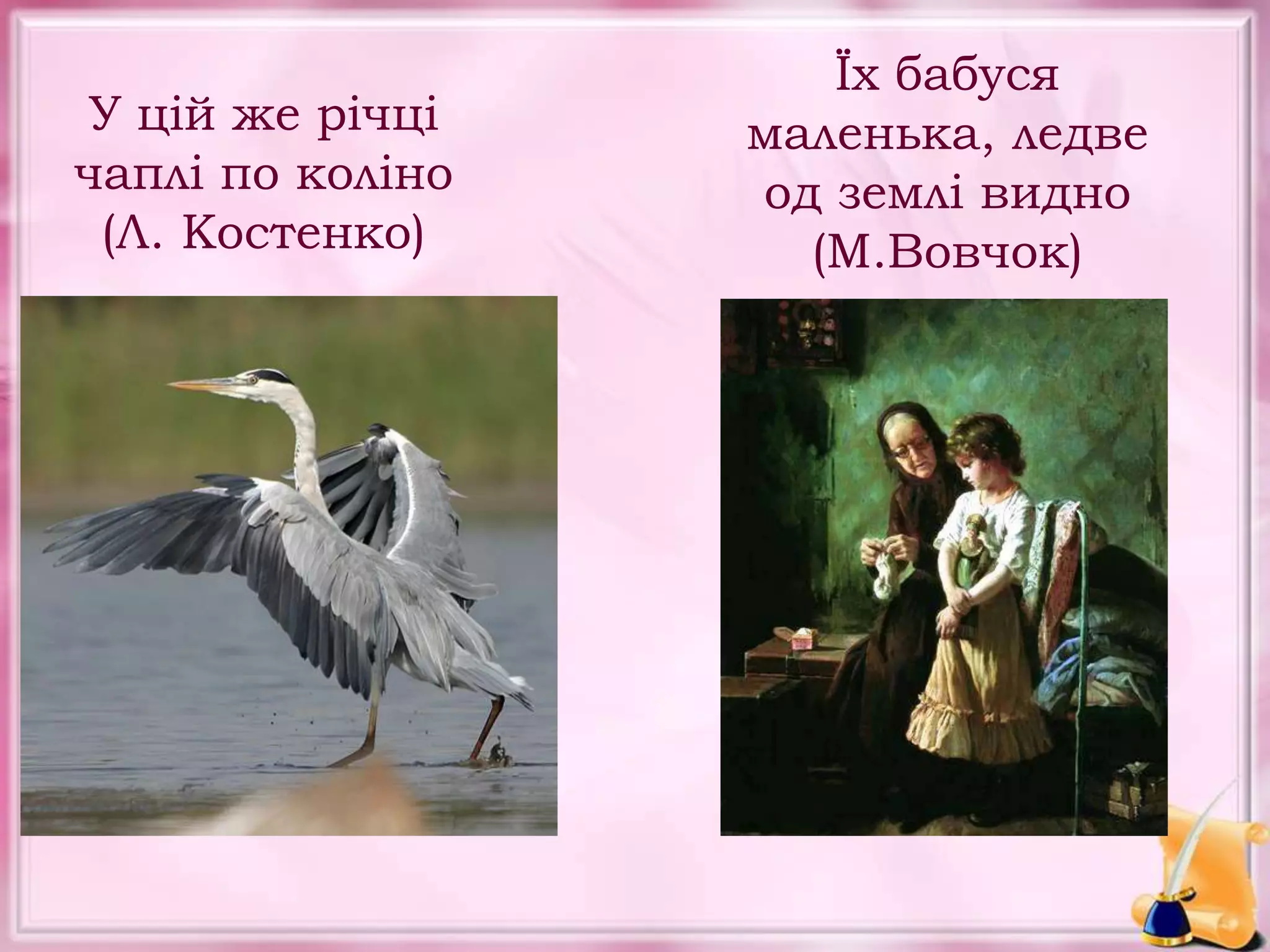 У цій же річці
чаплі по коліно
(Л. Костенко)
Їх бабуся
маленька, ледве
од землі видно
(М.Вовчок)
 