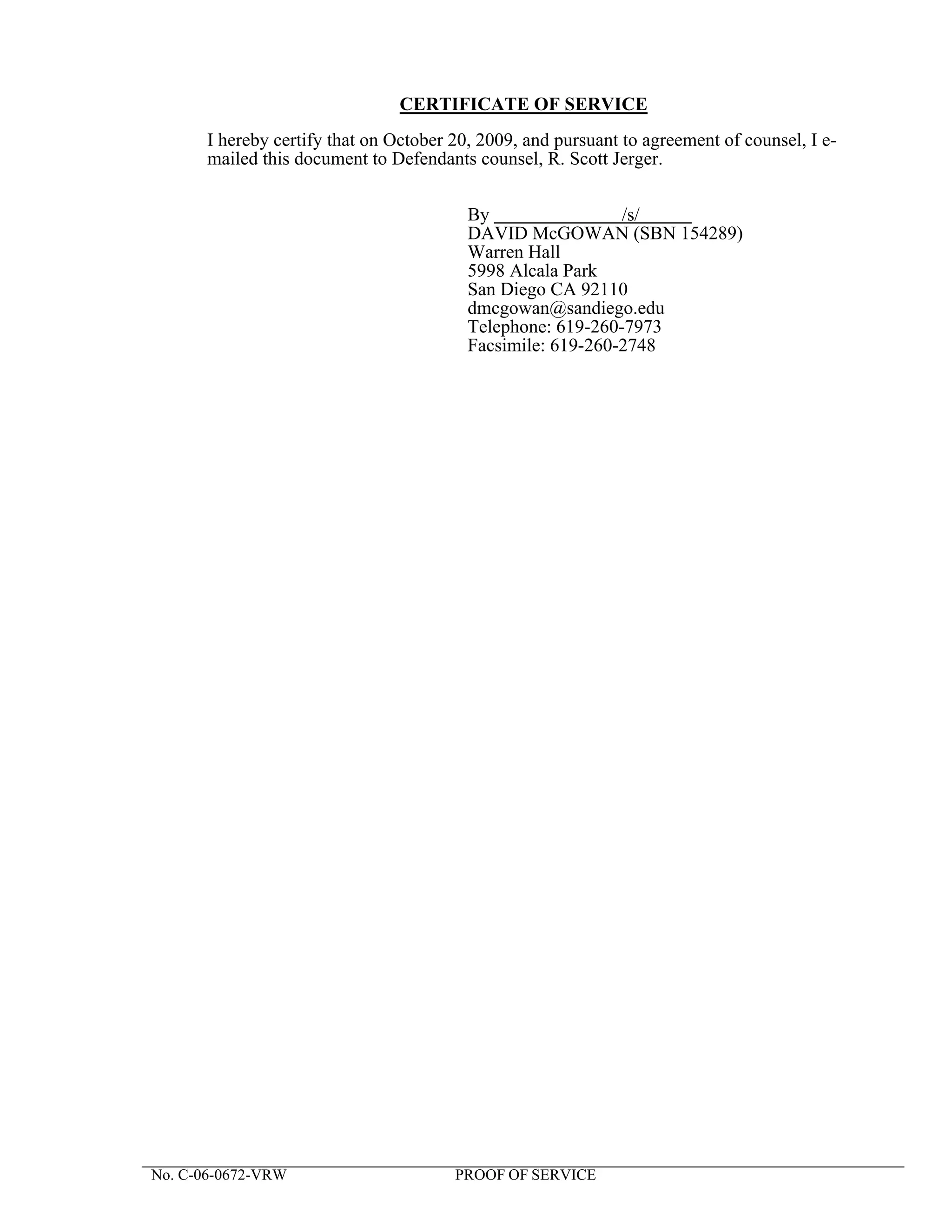 CERTIFICATE OF SERVICE
       I hereby certify that on October 20, 2009, and pursuant to agreement of counsel, I e-
       mailed this document to Defendants counsel, R. Scott Jerger.

                                          By                 /s/
                                          DAVID McGOWAN (SBN 154289)
                                          Warren Hall
                                          5998 Alcala Park
                                          San Diego CA 92110
                                          dmcgowan@sandiego.edu
                                          Telephone: 619-260-7973
                                          Facsimile: 619-260-2748




No. C-06-0672-VRW                       PROOF OF SERVICE
 