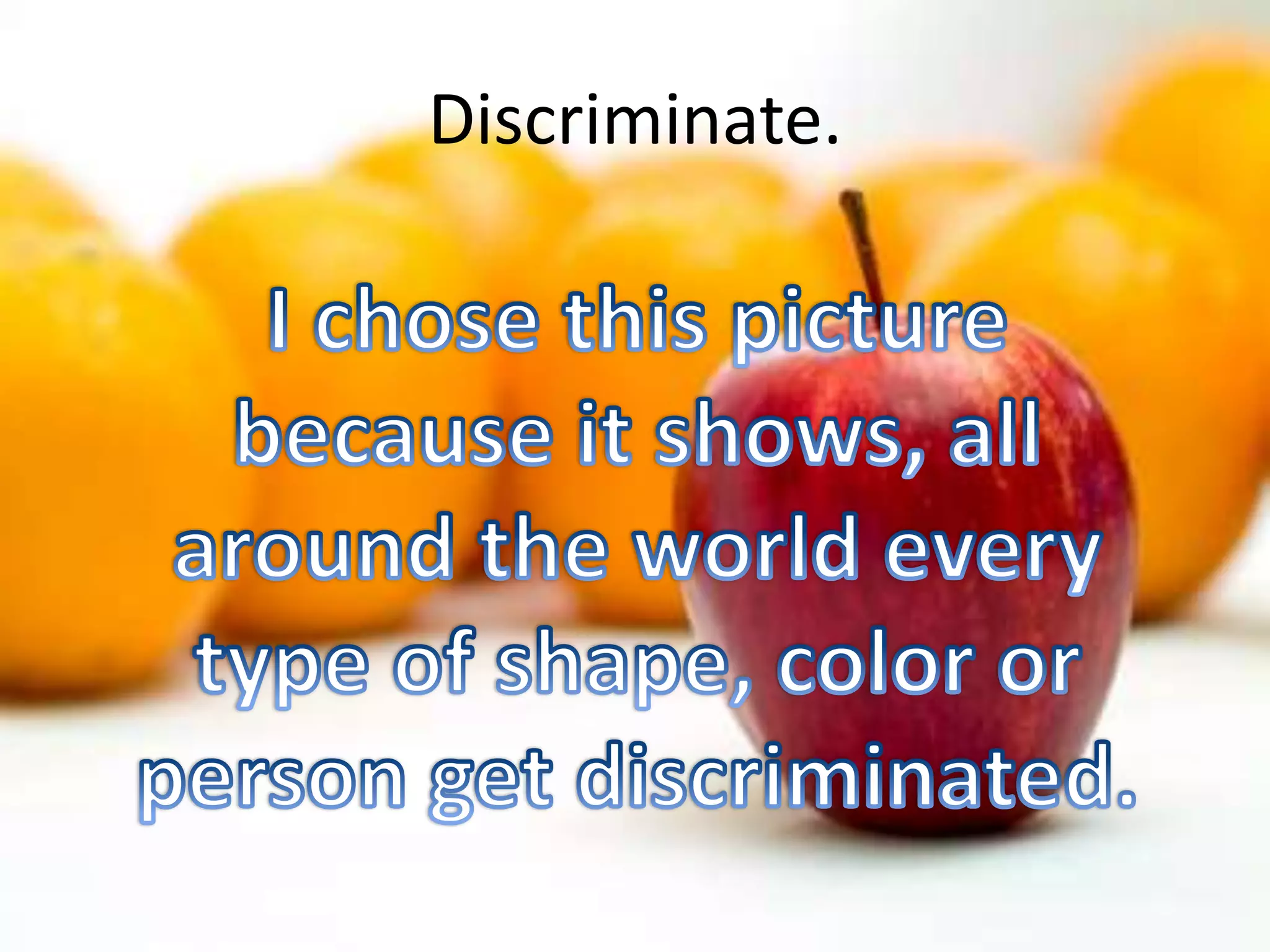 Discriminate.I chose this picture because it shows, all around the world every type of shape, color or person get discriminated.