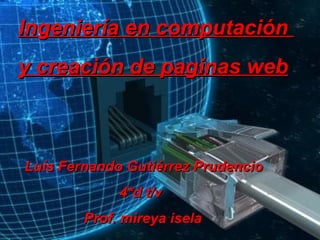 Ingeniería en computación  y creación de paginas web Luís Fernando Gutiérrez Prudencio 4*d t/v  Prof. mireya isela  