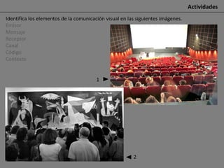 Actividades
Identifica los elementos de la comunicación visual en las siguientes imágenes.
Emisor
Mensaje
Receptor
Canal
Código
Contexto


                                        1




                                                        2
 