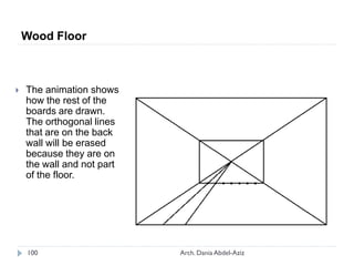 The animation shows
how the rest of the
boards are drawn.
The orthogonal lines
that are on the back
wall will be erased
because they are on
the wall and not part
of the floor.
Wood Floor
100 Arch. Dania Abdel-Aziz
 