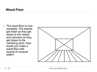  The wood floor is now
complete. The boards
get wider as they get
closer to the viewer
and narrower as they
get closer to the
vanishing point. How
would you make a
wood floor with
boards of unequal
width?
Wood Floor
101 Arch. Dania Abdel-Aziz
 