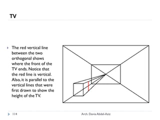  The red vertical line
between the two
orthogonal shows
where the front of the
TV ends. Notice that
the red line is vertical.
Also, it is parallel to the
vertical lines that were
first drawn to show the
height of theTV.
TV
114 Arch. Dania Abdel-Aziz
 