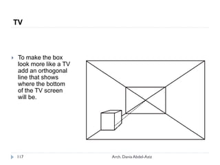  To make the box
look more like a TV
add an orthogonal
line that shows
where the bottom
of the TV screen
will be.
TV
117 Arch. Dania Abdel-Aziz
 