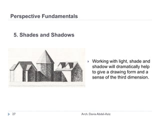 5. Shades and Shadows
 Working with light, shade and
shadow will dramatically help
to give a drawing form and a
sense of the third dimension.
Perspective Fundamentals
27 Arch. Dania Abdel-Aziz
 
