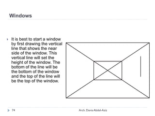  It is best to start a window
by first drawing the vertical
line that shows the near
side of the window. This
vertical line will set the
height of the window. The
bottom of the line will be
the bottom of the window
and the top of the line will
be the top of the window.
Windows
74 Arch. Dania Abdel-Aziz
 