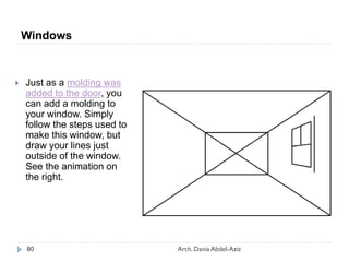  Just as a molding was
added to the door, you
can add a molding to
your window. Simply
follow the steps used to
make this window, but
draw your lines just
outside of the window.
See the animation on
the right.
Windows
80 Arch. Dania Abdel-Aziz
 