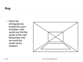  When the
orthogonal are
erased the rug is
complete. How
would you find the
center of the rug?
Remember how
we found the
center of the
window?
Rug
85 Arch. Dania Abdel-Aziz
 