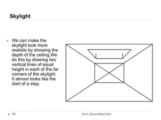  We can make the
skylight look more
realistic by showing the
depth of the ceiling.We
do this by drawing two
vertical lines of equal
height in each of the far
corners of the skylight.
It almost looks like the
start of a step.
Skylight
92 Arch. Dania Abdel-Aziz
 