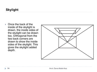  Once the back of the
inside of the skylight is
drawn, the inside sides of
the skylight can be drawn
too. Orthogonal from the
two back corners are
drawn to show the inside
sides of the skylight. This
gives the skylight added
depth.
Skylight
94 Arch. Dania Abdel-Aziz
 