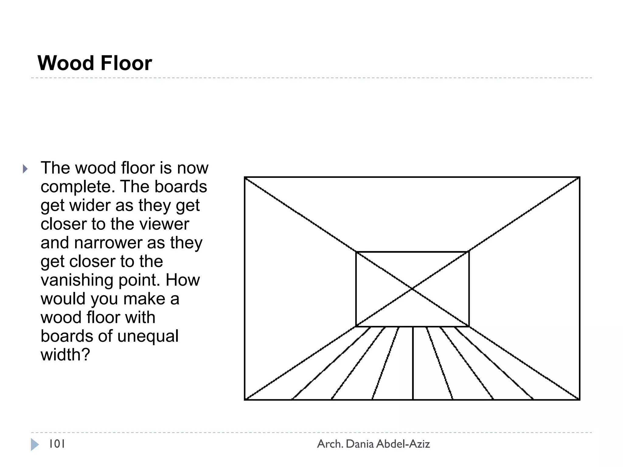  The wood floor is now
complete. The boards
get wider as they get
closer to the viewer
and narrower as they
get closer to the
vanishing point. How
would you make a
wood floor with
boards of unequal
width?
Wood Floor
101 Arch. Dania Abdel-Aziz
 