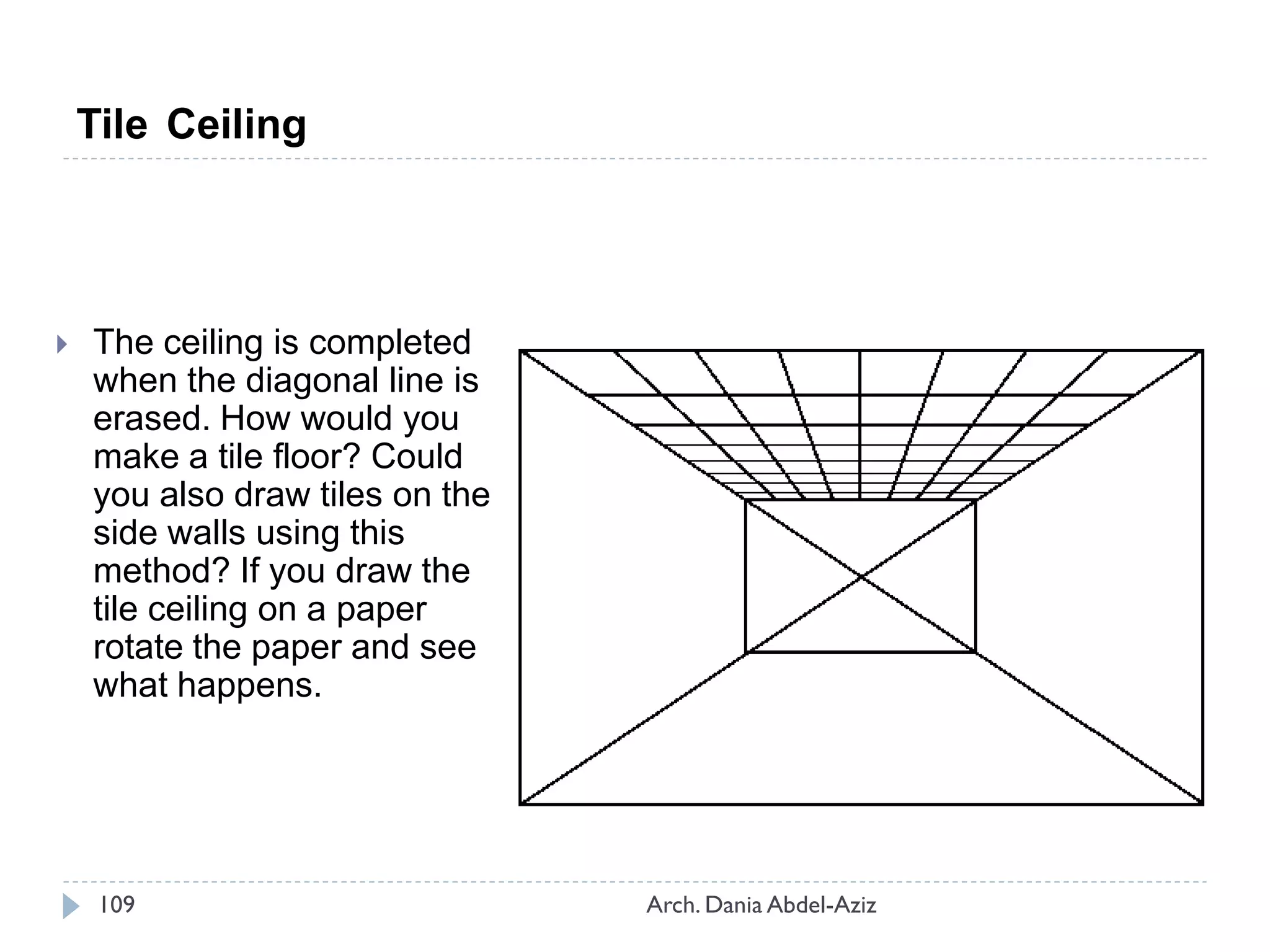  The ceiling is completed
when the diagonal line is
erased. How would you
make a tile floor? Could
you also draw tiles on the
side walls using this
method? If you draw the
tile ceiling on a paper
rotate the paper and see
what happens.
Tile Ceiling
109 Arch. Dania Abdel-Aziz
 