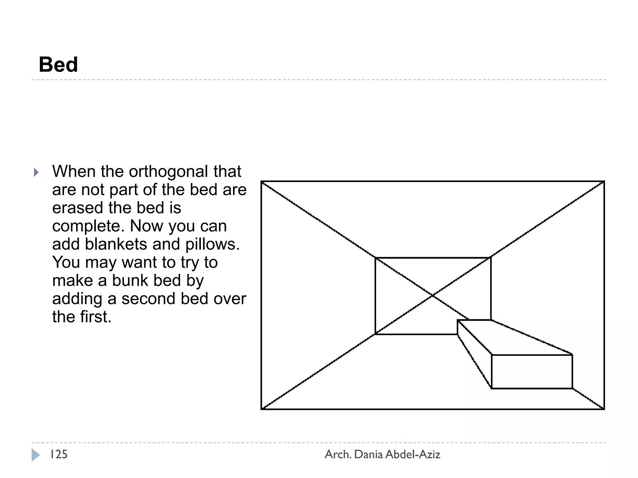  When the orthogonal that
are not part of the bed are
erased the bed is
complete. Now you can
add blankets and pillows.
You may want to try to
make a bunk bed by
adding a second bed over
the first.
Bed
125 Arch. Dania Abdel-Aziz
 