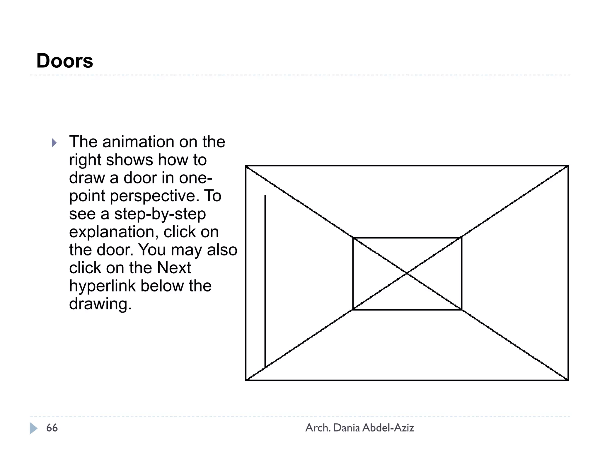  The animation on the
right shows how to
draw a door in one-
point perspective. To
see a step-by-step
explanation, click on
the door. You may also
click on the Next
hyperlink below the
drawing.
Doors
66 Arch. Dania Abdel-Aziz
 