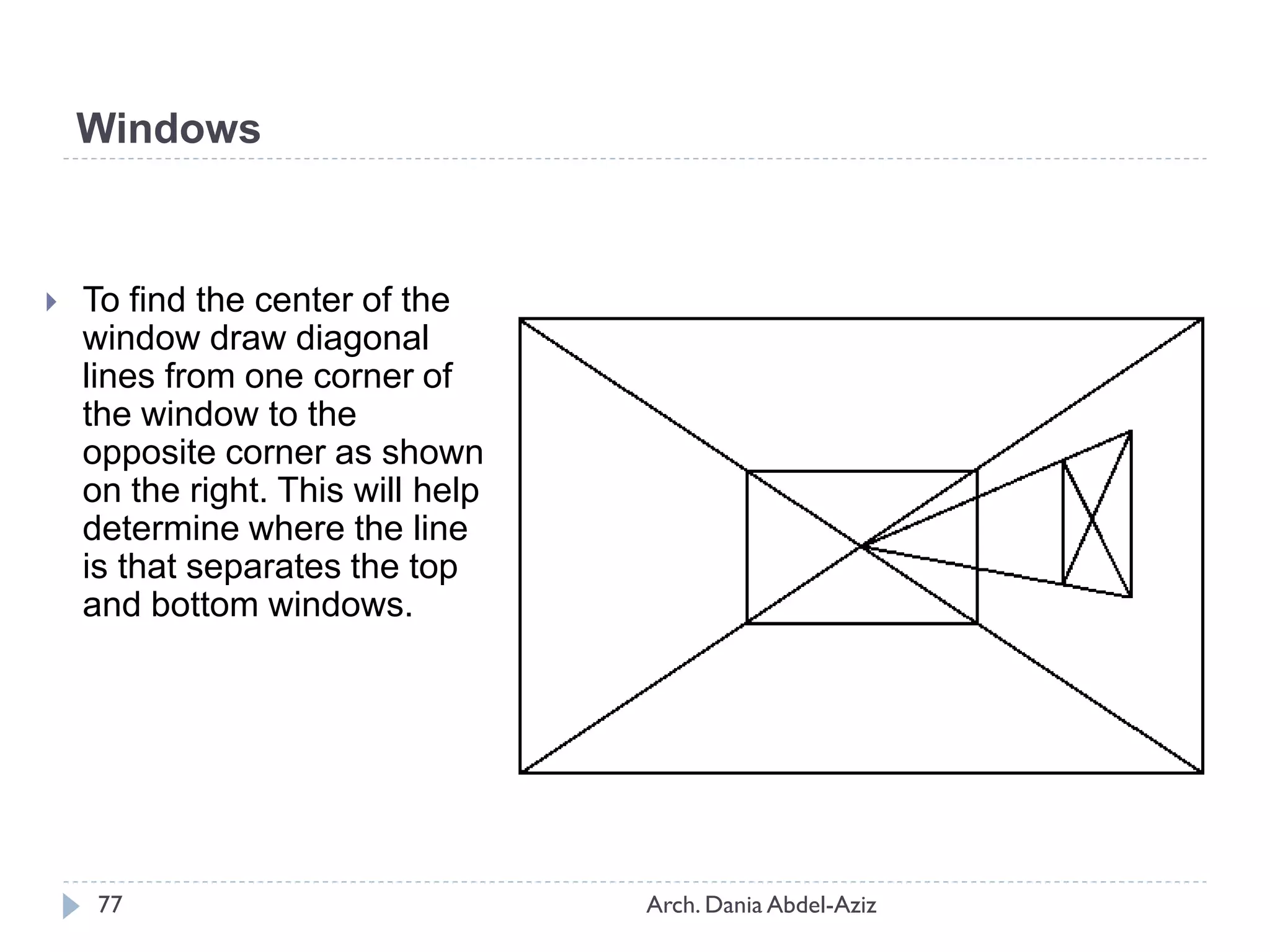  To find the center of the
window draw diagonal
lines from one corner of
the window to the
opposite corner as shown
on the right. This will help
determine where the line
is that separates the top
and bottom windows.
Windows
77 Arch. Dania Abdel-Aziz
 