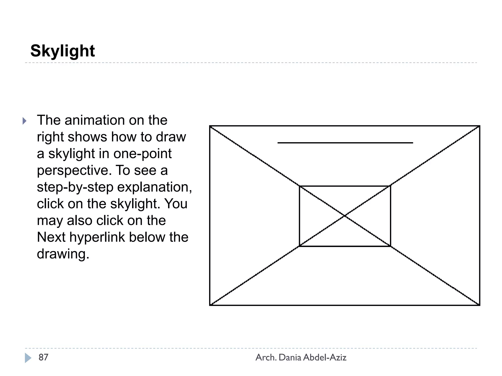 Skylight
 The animation on the
right shows how to draw
a skylight in one-point
perspective. To see a
step-by-step explanation,
click on the skylight. You
may also click on the
Next hyperlink below the
drawing.
87 Arch. Dania Abdel-Aziz
 