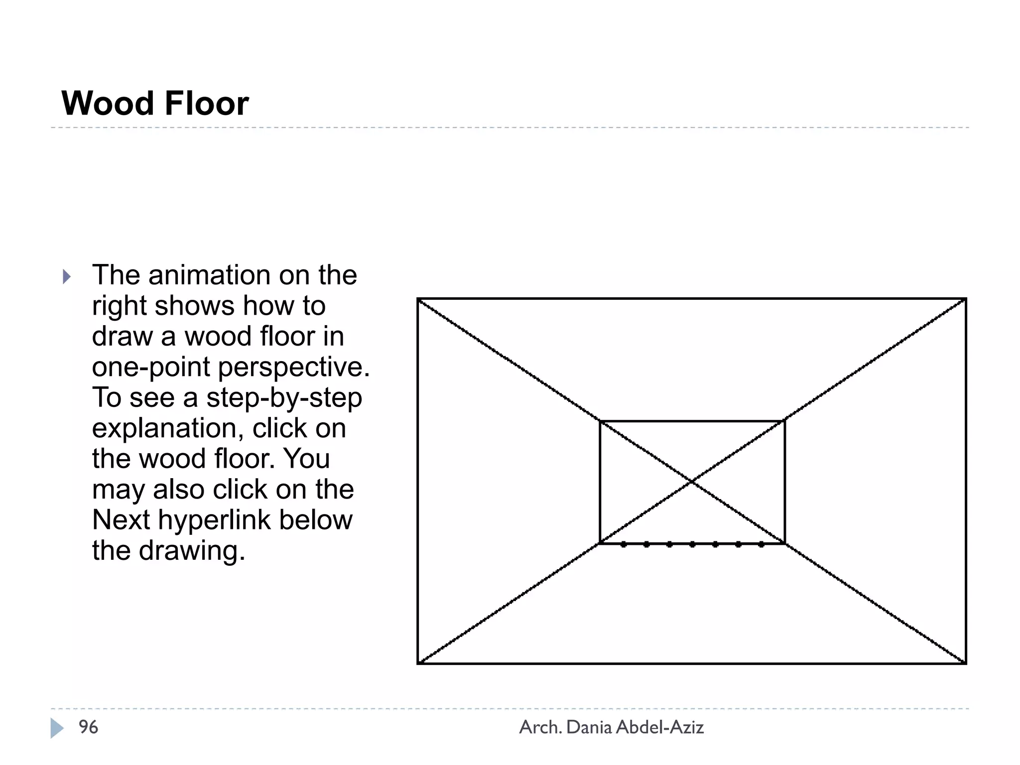 Wood Floor
 The animation on the
right shows how to
draw a wood floor in
one-point perspective.
To see a step-by-step
explanation, click on
the wood floor. You
may also click on the
Next hyperlink below
the drawing.
96 Arch. Dania Abdel-Aziz
 