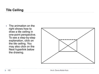 Tile Ceiling
 The animation on the
right shows how to
draw a tile ceiling in
one-point perspective.
To see a step-by-step
explanation, click on
the tile ceiling. You
may also click on the
Next hyperlink below
the drawing.
102 Arch. Dania Abdel-Aziz
 