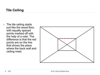  The tile ceiling starts
just like the wood floor,
with equally spaced
points marked off with
the help of a ruler. The
difference is that the red
points are on the line
that shows the place
where the back wall and
ceiling meet.
Tile Ceiling
103 Arch. Dania Abdel-Aziz
 