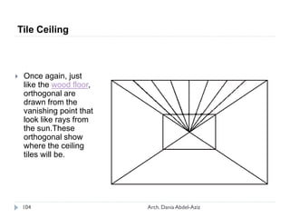  Once again, just
like the wood floor,
orthogonal are
drawn from the
vanishing point that
look like rays from
the sun.These
orthogonal show
where the ceiling
tiles will be.
Tile Ceiling
104 Arch. Dania Abdel-Aziz
 