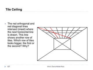  The red orthogonal and
red diagonal lines
intersect (meet) where
the next horizontal line
is drawn. This line
shows another row of
tiles. Which row of tiles
looks bigger, the first or
the second? Why?
Tile Ceiling
107 Arch. Dania Abdel-Aziz
 