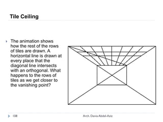  The animation shows
how the rest of the rows
of tiles are drawn. A
horizontal line is drawn at
every place that the
diagonal line intersects
with an orthogonal. What
happens to the rows of
tiles as we get closer to
the vanishing point?
Tile Ceiling
108 Arch. Dania Abdel-Aziz
 