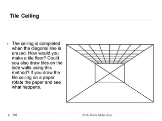  The ceiling is completed
when the diagonal line is
erased. How would you
make a tile floor? Could
you also draw tiles on the
side walls using this
method? If you draw the
tile ceiling on a paper
rotate the paper and see
what happens.
Tile Ceiling
109 Arch. Dania Abdel-Aziz
 
