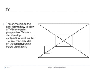 TV
 The animation on the
right shows how to draw
a TV in one-point
perspective. To see a
step-by-step
explanation, click on the
TV. You may also click
on the Next hyperlink
below the drawing.
110 Arch. Dania Abdel-Aziz
 