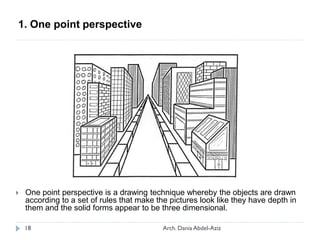  One point perspective is a drawing technique whereby the objects are drawn
according to a set of rules that make the pictures look like they have depth in
them and the solid forms appear to be three dimensional.
1. One point perspective
18 Arch. Dania Abdel-Aziz
 