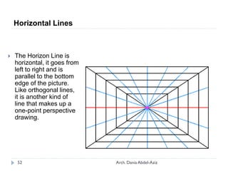 Horizontal Lines
 The Horizon Line is
horizontal, it goes from
left to right and is
parallel to the bottom
edge of the picture.
Like orthogonal lines,
it is another kind of
line that makes up a
one-point perspective
drawing.
52 Arch. Dania Abdel-Aziz
 