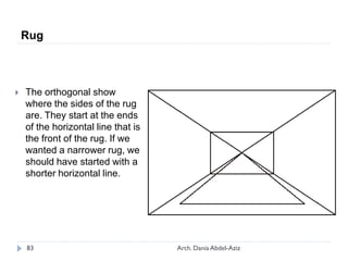  The orthogonal show
where the sides of the rug
are. They start at the ends
of the horizontal line that is
the front of the rug. If we
wanted a narrower rug, we
should have started with a
shorter horizontal line.
Rug
83 Arch. Dania Abdel-Aziz
 