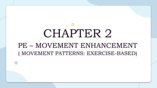 CHAPTER 2
PE – MOVEMENT ENHANCEMENT
( MOVEMENT PATTERNS: EXERCISE-BASED)
 