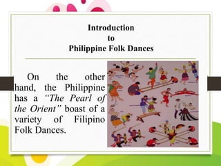 Introduction
to
Philippine Folk Dances

On
the
other
hand, the Philippine
has a “The Pearl of
the Orient” boast of a
variety of Filipino
Folk Dances.

 