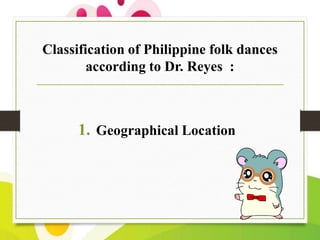 Classification of Philippine folk dances
according to Dr. Reyes :

1. Geographical Location

 