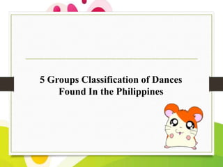 5 Groups Classification of Dances
Found In the Philippines

 