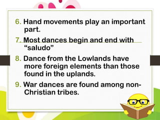 6. Hand movements play an important
part.

7. Most dances begin and end with
“saludo”
8. Dance from the Lowlands have
more foreign elements than those
found in the uplands.
9. War dances are found among nonChristian tribes.

 