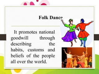 Folk Dance
It promotes national
goodwill
through
describing
the
habits, customs and
beliefs of the people
all over the wor...