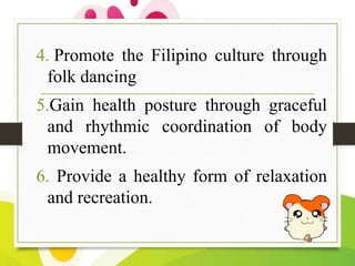 4. Promote the Filipino culture through
folk dancing
5.Gain health posture through graceful
and rhythmic coordination of b...