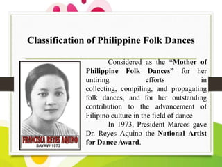 Classification of Philippine Folk Dances
Considered as the “Mother of
Philippine Folk Dances” for her
untiring
efforts
in
...