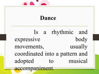 Dance
Is a rhythmic and
expressive
body
movements,
usually
coordinated into a pattern and
adopted
to
musical
accompaniment...