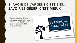 5. AVOIR DE L’ARGENT C’EST BIEN,
SAVOIR LE GÉRER, C’EST MIEUX
• Gagner plus pour dépenser
plus peut nuire à votre santé
financier plus durablement
que si vous étiez resté à
votre état initial.
 
