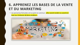 6. APPRENEZ LES BASES DE LA VENTE
ET DU MARKETING
• Les personnes fortunées ont se point en commun : elles savent vendre ou saventen
tout cas s’entourer de bons vendeurs.
 
